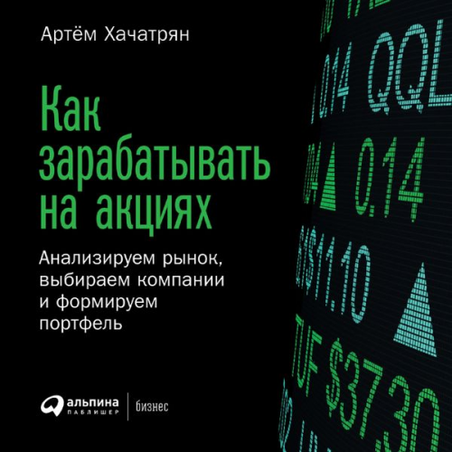 Artyom Khachatryan - Kak zarabatyvat' na akciyah: Analiziruem rynok, vybiraem kompanii i formiruem portfel