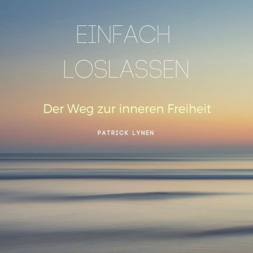 Patrick Lynen - EINFACH LOSLASSEN: Der Weg zur inneren Freiheit