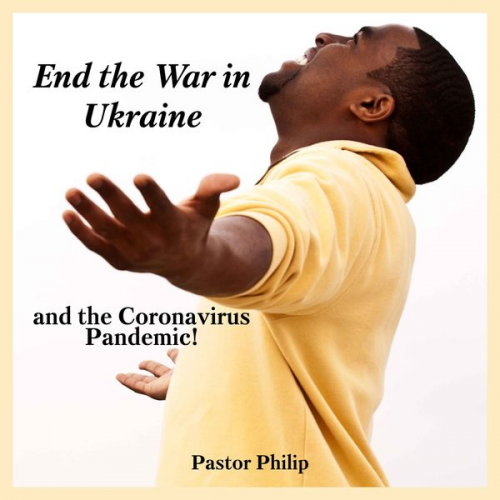 Pastor Philip - End the War in Ukraine and the Coronavirus Pandemic!