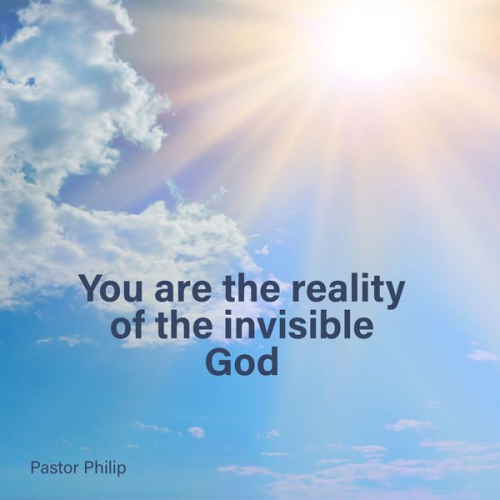 Pastor Philip - You Are the Reality of the Invisible God