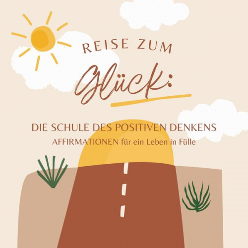 Die Schule des positiven Denkens - Reise zum Glück: Affirmationen für ein Leben in Fülle