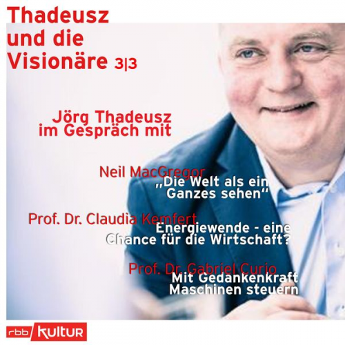 Jörg Thadeusz - Jörg Thadeusz im Gespräch mit Neil MacGregor, Prof. Dr. Claudia Kemfert und Prof. Dr. Gabriel Curio - Thadeusz und die Visionäre, Teil 3 (Ungekürzt)