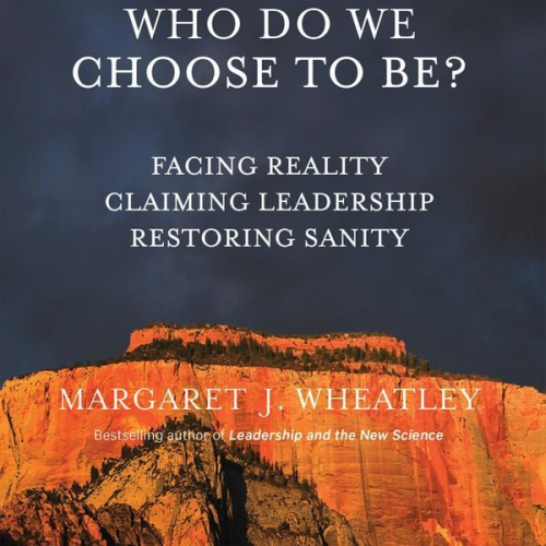 Margaret J. Wheatley - Who Do We Choose To Be?