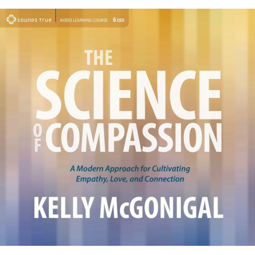 Kelly McGonigal - The Science of Compassion: A Modern Approach for Cultivating Empathy, Love, and Connection