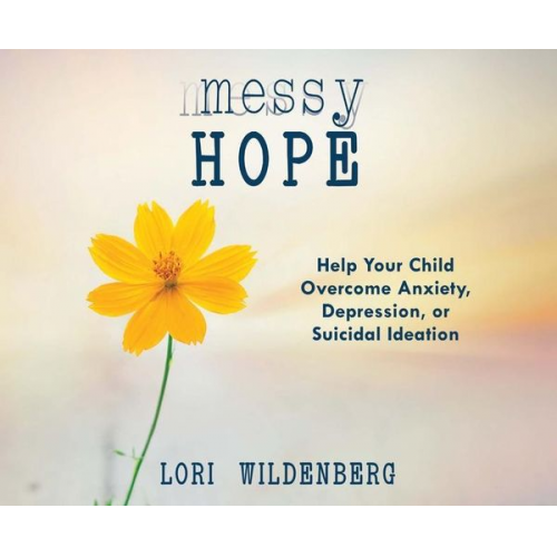 Lori Wildenberg - Messy Hope: Help Your Child Overcome Anxiety, Depression, or Suicidal Ideation