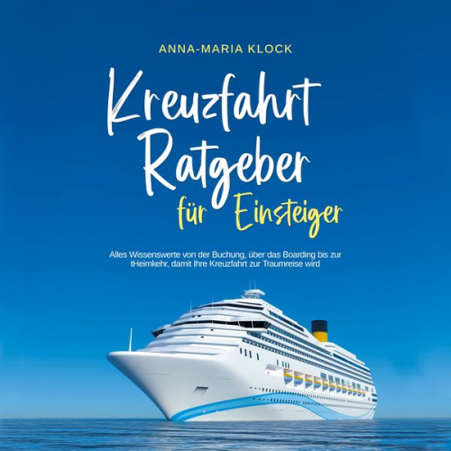 Anna-Maria Klock - Kreuzfahrt Ratgeber für Einsteiger: Alles Wissenswerte von der Buchung, über das Boarding bis zur Heimkehr, damit Ihre Kreuzfahrt zur Traumreise wird