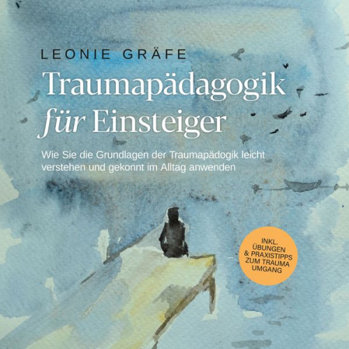 Leonie Gräfe - Traumapädagogik für Einsteiger: Wie Sie die Grundlagen der Traumapädagogik leicht verstehen und gekonnt im Alltag anwenden - inkl. Übungen & Praxistip