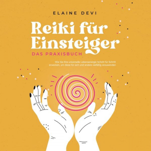 Elaine Devi - Reiki für Einsteiger - Das Praxisbuch: Wie Sie Ihre universelle Lebensenergie Schritt für Schritt erwecken, um diese für sich und andere vielfältig an