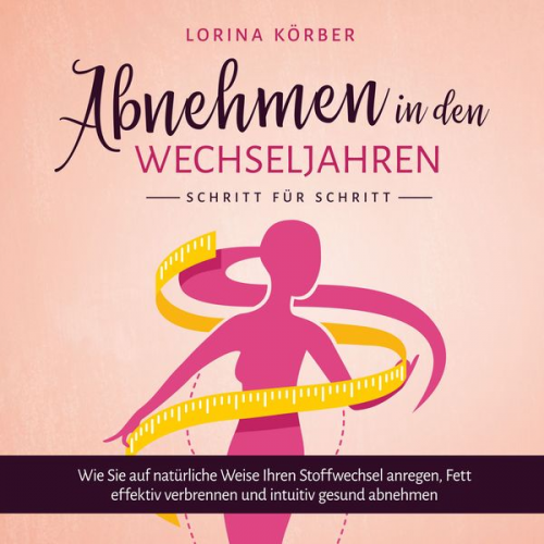 Lorina Körber - Abnehmen in den Wechseljahren - Schritt für Schritt: Wie Sie auf natürliche Weise Ihren Stoffwechsel anregen, Fett effektiv verbrennen und intuitiv ge