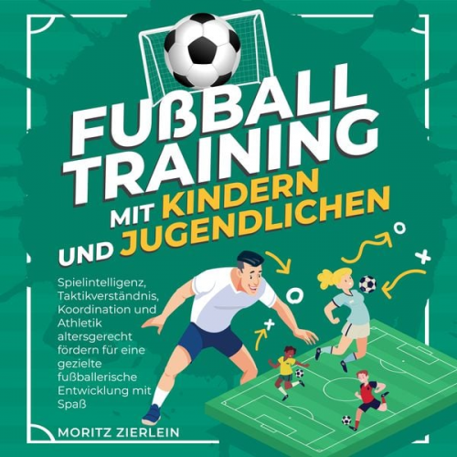 Moritz Zierlein - Fußballtraining mit Kindern und Jugendlichen: Spielintelligenz, Taktikverständnis, Koordination und Athletik altersgerecht fördern für eine gezielte f