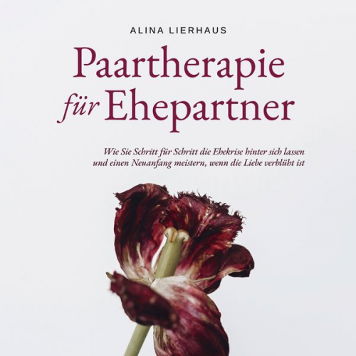 Alina Lierhaus - Paartherapie für Ehepartner: Wie Sie Schritt für Schritt die Ehekrise hinter sich lassen und einen Neuanfang meistern, wenn die Liebe verblüht ist