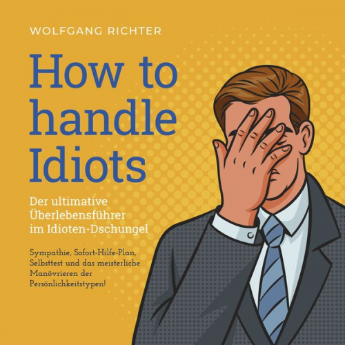 Wolfgang Richter - How to Handle Idiots: Der ultimative Überlebensführer im Idioten-Dschungel - Sympathie, Sofort-Hilfe-Plan, Selbsttest und das meisterliche Manövrieren