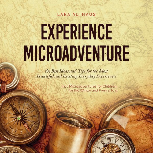 Lara Althaus - Experience Microadventure the Best Ideas and Tips for the Most Beautiful and Exciting Everyday Experiences Incl. Microadventures for Children, for the