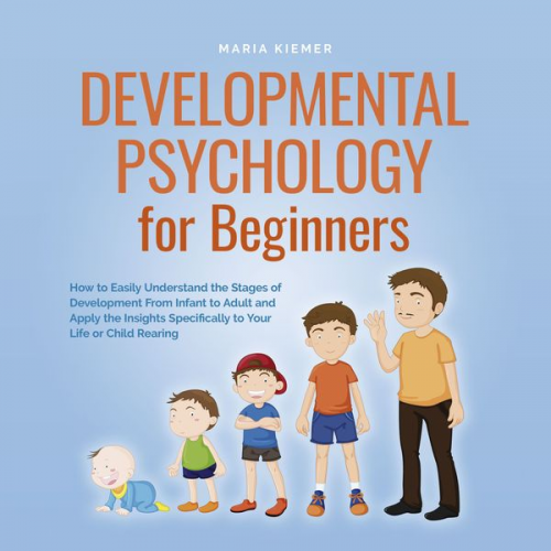 Maria Kiemer - Developmental Psychology for Beginners How to Easily Understand the Stages of Development From Infant to Adult and Apply the Insights Specifically to