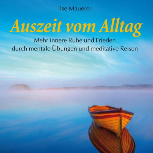 Ilse Mauerer - Auszeit vom Alltag - Mehr innere Ruhe durch mentale Übungen und meditative Reisen