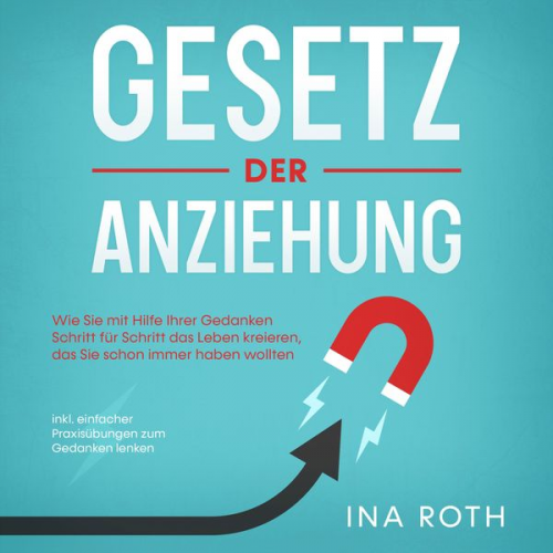 Ina Roth - Gesetz der Anziehung: Wie Sie mit Hilfe Ihrer Gedanken Schritt für Schritt das Leben kreieren, das Sie schon immer haben wollten - inkl. einfacher Pra