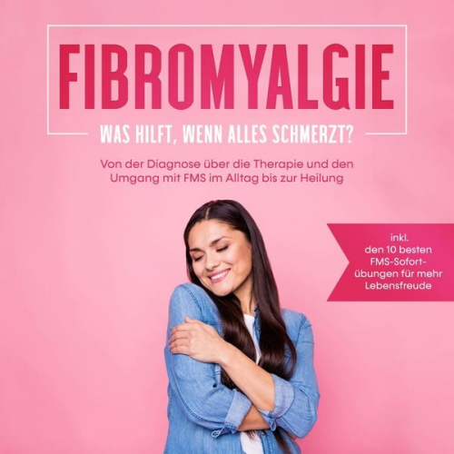 Carolin Stegemann - Fibromyalgie: Was hilft, wenn alles schmerzt? Von der Diagnose über die Therapie und den Umgang mit FMS im Alltag bis zur Heilung - inkl. den 10 beste