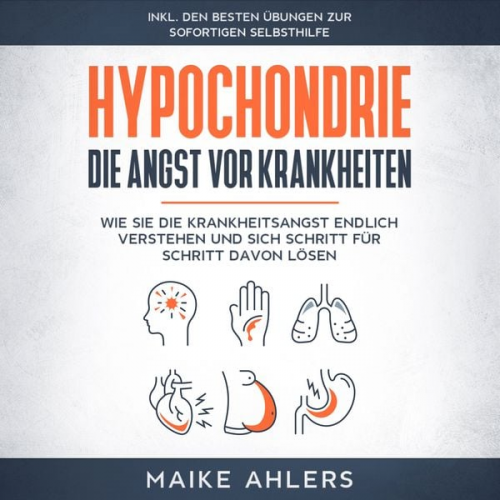 Maike Ahlers - Hypochondrie, die Angst vor Krankheiten: Wie Sie die Krankheitsangst endlich verstehen und sich Schritt für Schritt davon lösen - inkl. den besten Übu