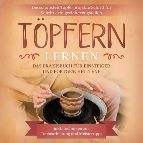 Tobias Steinberg - Töpfern lernen: Das Praxisbuch für Einsteiger und Fortgeschrittene | Die schönsten Töpferprojekte Schritt für Schritt erfolgreich fertigstellen - inkl