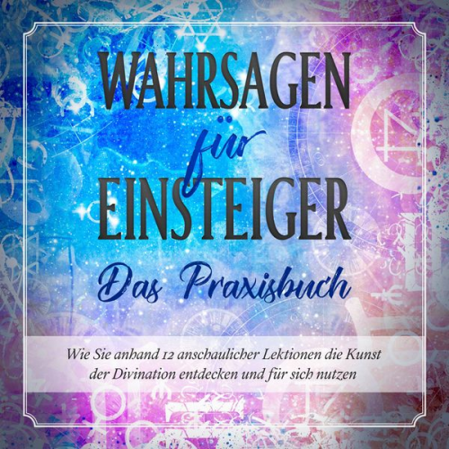 Miriam Engels - Wahrsagen für Einsteiger - Das Praxisbuch: Wie Sie anhand 12 anschaulicher Lektionen die Kunst der Divination entdecken und für sich nutzen