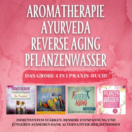 Anita Schönfeld - Aromatherapie - Ayurveda - Reverse Aging - Pflanzenwasser: Das große 4 in 1 Praxis-Buch! Immunsystem stärken, bessere Entspannung und jüngeres Aussehe