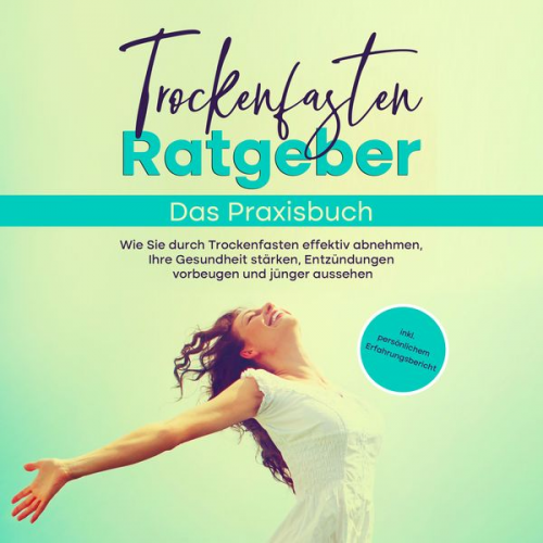 Evelin Wendland - Trockenfasten Ratgeber - Das Praxisbuch: Wie Sie durch Trockenfasten effektiv abnehmen, Ihre Gesundheit stärken, Entzündungen vorbeugen und jünger aus