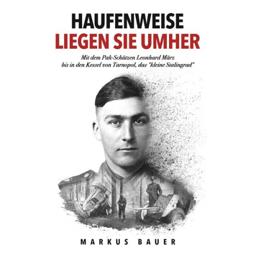 Markus Bauer - Haufenweise liegen sie umher: Zweiter Weltkrieg, Ostfront - Mit dem Pak-Schützen Leonhard März bis in den Kessel von Tarnopol, das "kleine Stalingrad"