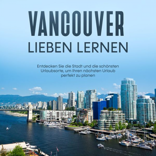 Sabine Menrath - Vancouver lieben lernen: Entdecken Sie die Stadt und die schönsten Urlaubsorte, um Ihren nächsten Urlaub perfekt zu planen