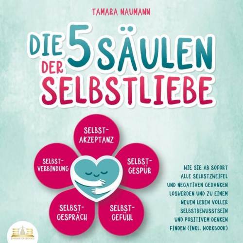 Tamara Naumann - Die 5 Säulen der Selbstliebe: Wie Sie ab sofort alle Selbstzweifel und negativen Gedanken loswerden und zu einem neuen Leben voller Selbstbewusstsein