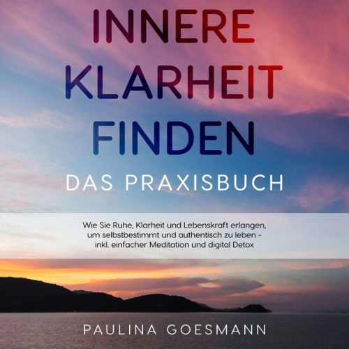 Paulina Goesmann - Innere Klarheit finden - Das Praxisbuch: Wie Sie Ruhe, Klarheit und Lebenskraft erlangen, um selbstbestimmt und authentisch zu leben - inkl. einfacher