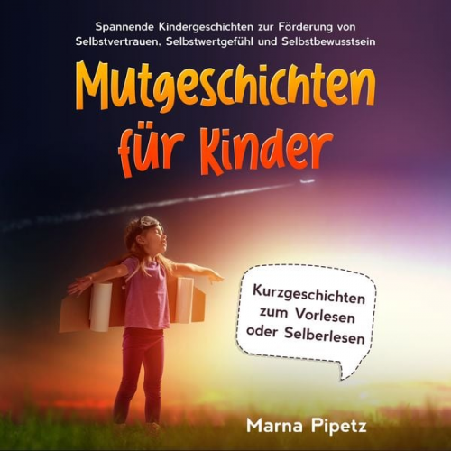 Marna Pipetz - Mutgeschichten für Kinder: Spannende Kindergeschichten zur Förderung von Selbstvertrauen, Selbstwertgefühl und Selbstbewusstsein - Kurzgeschichten zum