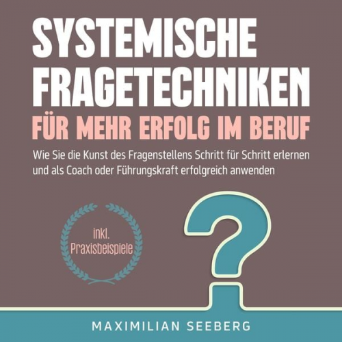 Maximilian Seeberg - Systemische Fragetechniken für mehr Erfolg im Beruf: Wie Sie die Kunst des Fragenstellens Schritt für Schritt erlernen und als Coach oder Führungskraf