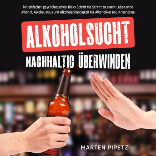 Marten Pipetz - Alkoholsucht nachhaltig überwinden: Mit einfachen psychologischen Tricks Schritt für Schritt zu einem Leben ohne Alkohol, Alkoholismus und Alkoholabhä