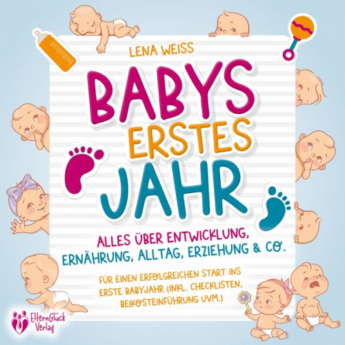 Lena Weiss - Babys erstes Jahr - Der große Baby Ratgeber: Alles über Entwicklung, Ernährung, Alltag, Erziehung & Co. - Für einen erfolgreichen Start ins erste Baby