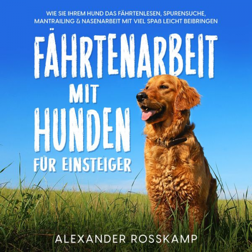 Alexander Rosskamp - Fährtenarbeit mit Hunden für Einsteiger: Wie Sie Ihrem Hund das Fährtenlesen, Spurensuche, Mantrailing & Nasenarbeit mit viel Spaß leicht beibringen