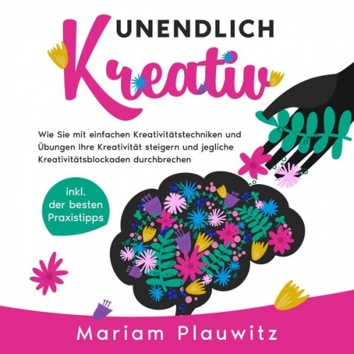 Mariam Plauwitz - Unendlich kreativ: Wie Sie mit einfachen Kreativitätstechniken und Übungen Ihre Kreativität steigern und jegliche Kreativitätsblockaden durchbrechen -