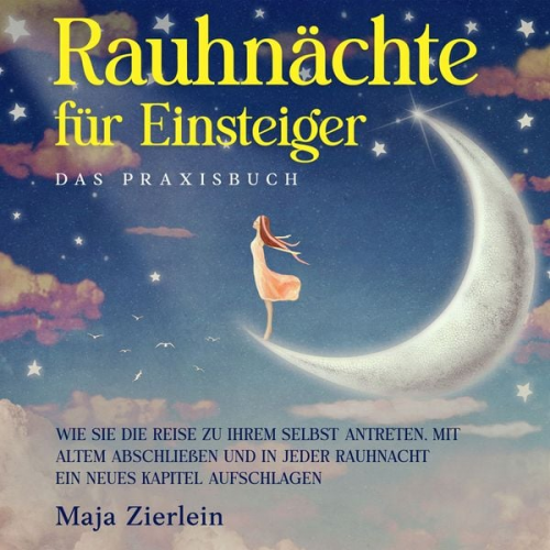 Maja Zierlein - Rauhnächte für Einsteiger - Das Praxisbuch: Wie Sie die Reise zu Ihrem Selbst antreten, mit Altem abschließen und in jeder Rauhnacht ein neues Kapitel