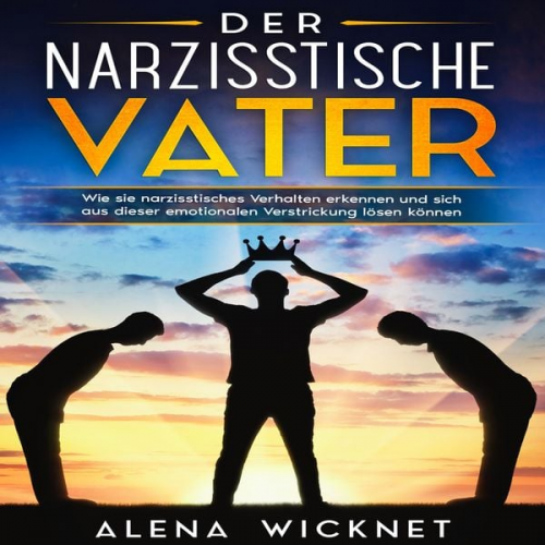 Alena Wicknet - Der narzisstische Vater: Wie sie narzisstisches Verhalten erkennen und sich aus dieser emotionalen Verstricken lösen können