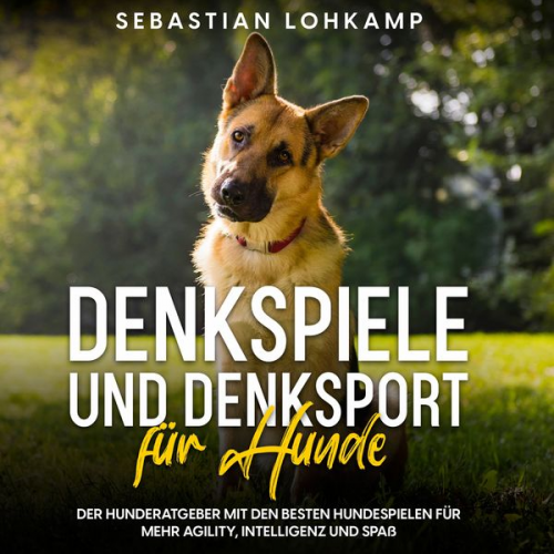 Sebastian Lohkamp - Denkspiele und Denksport für Hunde: Der Hunderatgeber mit den besten Hundespielen für mehr Agility, Intelligenz und Spaß