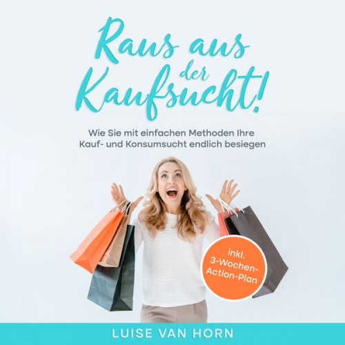 Luise van Horn - Raus aus der Kaufsucht !: Wie Sie mit einfachen Methoden Ihre Kauf- und Konsumsucht endlich besiegen - inkl. 3-Wochen-Action-Plan