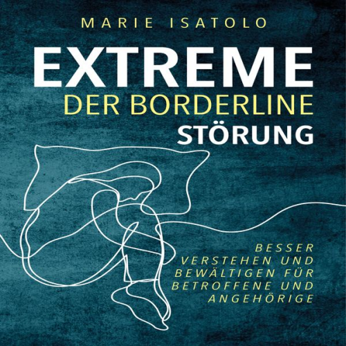 Marie Isatolo - Extreme der Borderlinestörung: Besser verstehen und bewältigen für Betroffene und Angehörige