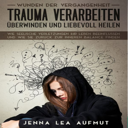 Jenna Lea Aufmut - Wunden der Vergangenheit - Trauma verarbeiten, überwinden und liebevoll heilen: Wie Seelische Verletzungen ihr Leben beeinflussen und wie Sie zurück z