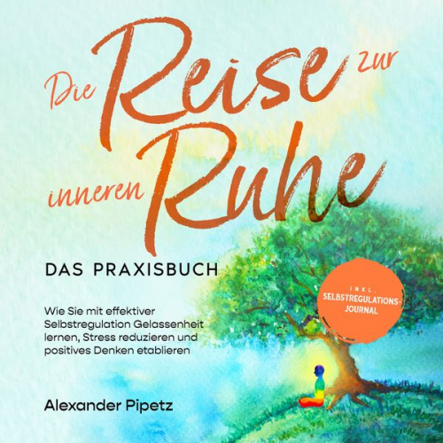 Alexander Pipetz - Die Reise zur inneren Ruhe - Das Praxisbuch: Wie Sie mit effektiver Selbstregulation Gelassenheit lernen, Stress reduzieren und positives Denken etabl