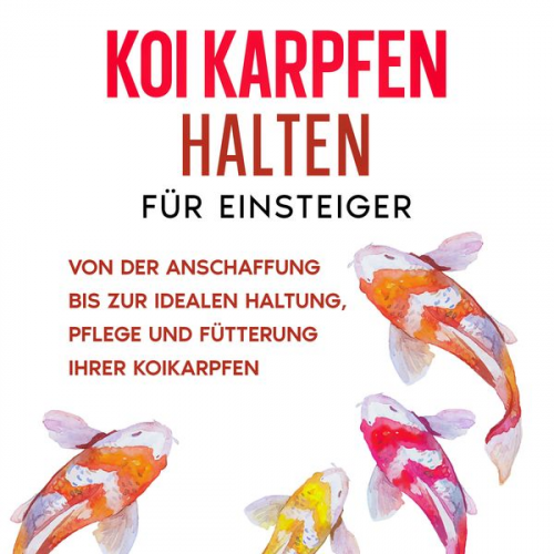 Markus Prell - Koi Karpfen halten für Einsteiger: Von der Anschaffung bis zur idealen Haltung, Pflege und Fütterung Ihrer Koikarpfen