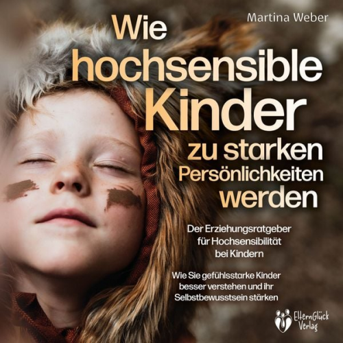 Martina Weber - Wie hochsensible Kinder zu starken Persönlichkeiten werden - Der Erziehungsratgeber für Hochsensibilität bei Kindern: Wie Sie gefühlsstarke Kinder bes