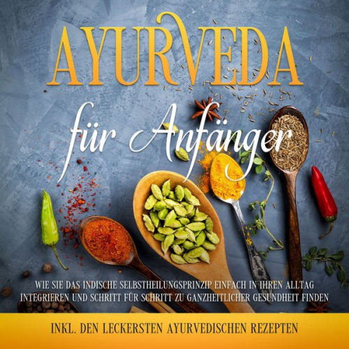 Tanja Gerlach - Ayurveda für Anfänger: Wie Sie das indische Selbstheilungsprinzip einfach in Ihren Alltag integrieren und Schritt für Schritt zu ganzheitlicher Gesund