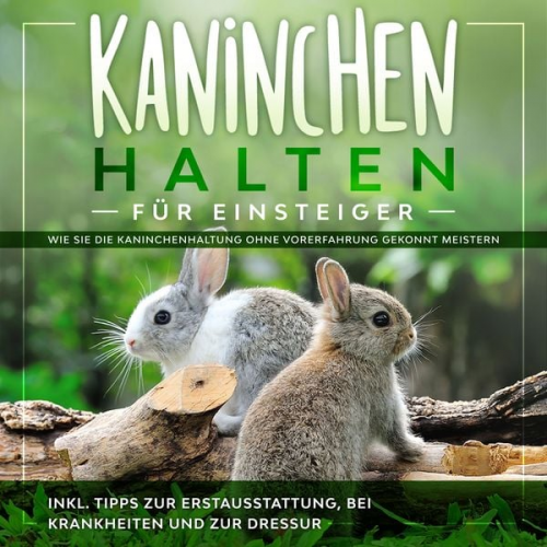 Frederick Buschmann - Kaninchen halten für Einsteiger: Wie Sie die Kaninchenhaltung ohne Vorerfahrung gekonnt meistern - inkl. Tipps zur Erstausstattung, bei Krankheiten un