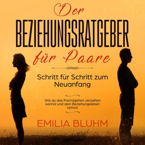 Emilia Bluhm - Der Beziehungsratgeber für Paare: Schritt für Schritt zum Neuanfang. Wie du das Fremdgehen verzeihen kannst und dein Beziehungsleben rettest