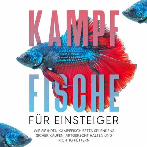 Jakob de Boer - Kampffische für Einsteiger: Wie Sie Ihren Kampffisch Betta splendens sicher kaufen, artgerecht halten und richtig füttern