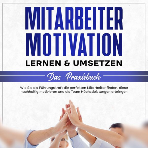 Thorsten Mössinger - Mitarbeitermotivation lernen & umsetzen - Das Praxisbuch: Wie Sie als Führungskraft die perfekten Mitarbeiter finden, diese nachhaltig motivieren und